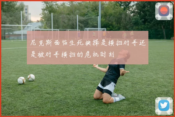 尼克斯面临生死抉择是横扫对手还是被对手横扫的危机时刻