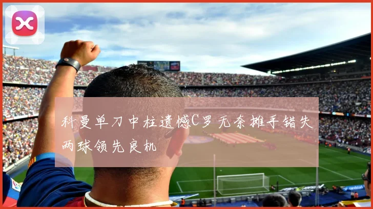 科曼单刀中柱遗憾C罗无奈摊手错失两球领先良机