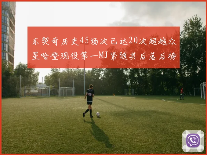 东契奇历史45场次已达20次超越众星哈登现役第一MJ紧随其后落后榜首100场