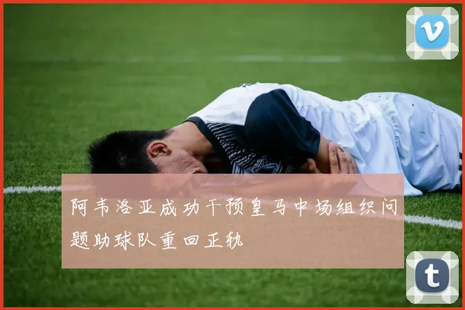 阿韦洛亚成功干预皇马中场组织问题助球队重回正轨