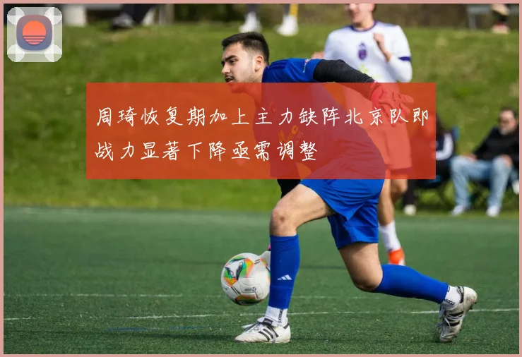 周琦恢复期加上主力缺阵北京队即战力显著下降亟需调整