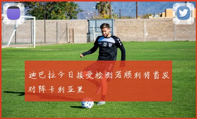 迪巴拉今日接受检测若顺利将首发对阵卡利亚里