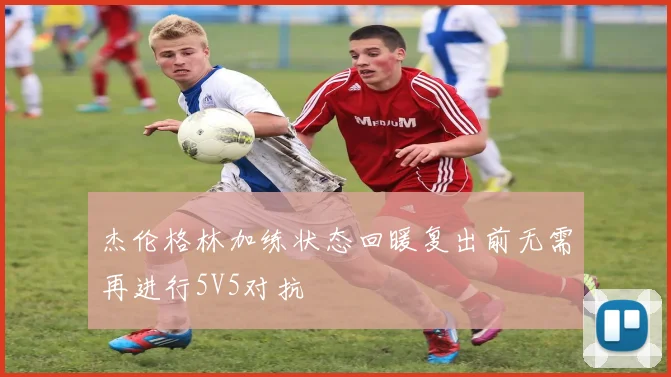 杰伦格林加练状态回暖复出前无需再进行5V5对抗