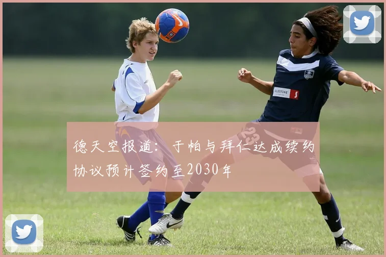 德天空报道：于帕与拜仁达成续约协议预计签约至2030年