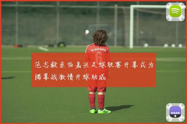 范志毅亲临嘉兴足球联赛开幕式为揭幕战激情开球助威