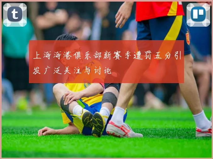 上海海港俱乐部新赛季遭罚五分引发广泛关注与讨论