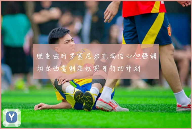 理查兹对罗塞尼尔充满信心但强调切尔西需制定切实可行的计划