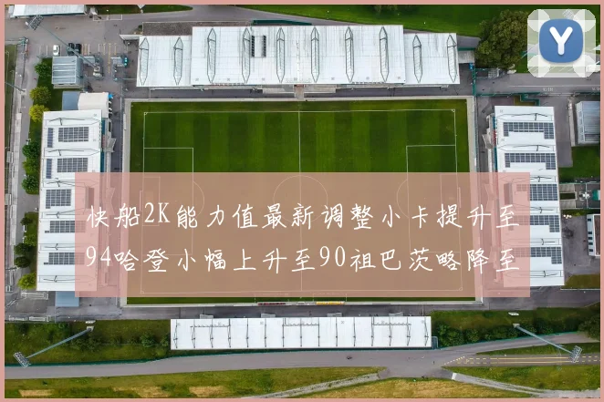 快船2K能力值最新调整小卡提升至94哈登小幅上升至90祖巴茨略降至85大洛维持76