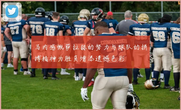 马内感慨萨拉赫的努力与球队的拼搏精神为胜负增添遗憾色彩