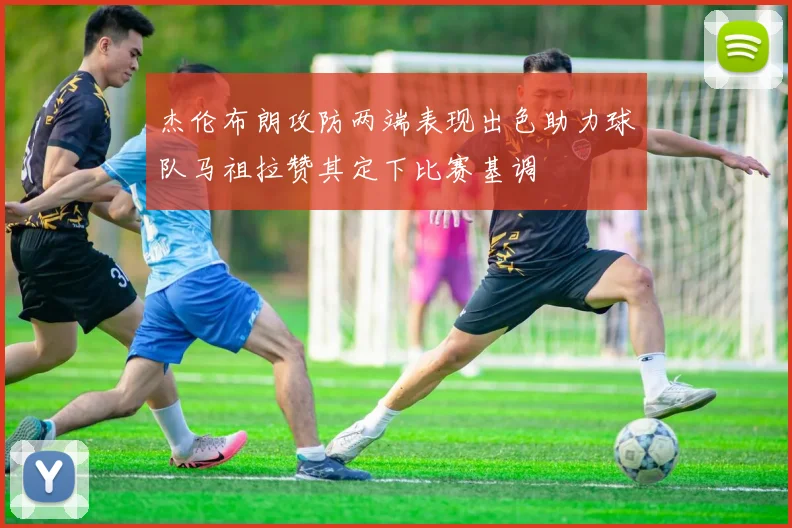 杰伦布朗攻防两端表现出色助力球队马祖拉赞其定下比赛基调